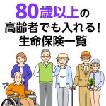 【2025年最新】80歳以上の高齢者でも入れる!生命保険一覧